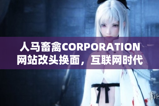 人马畜禽CORPORATION网站改头换面，互联网时代全新亮相