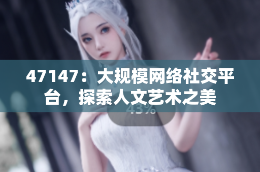 47147：大规模网络社交平台，探索人文艺术之美