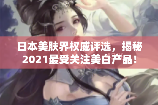 日本美肤界权威评选，揭秘2021最受关注美白产品！