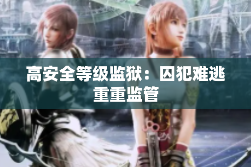 高安全等级监狱：囚犯难逃重重监管