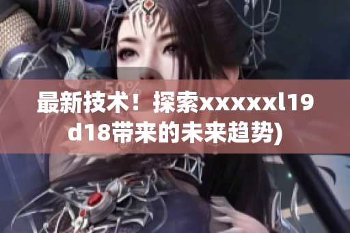 最新技术！探索xxxxxl19d18带来的未来趋势)