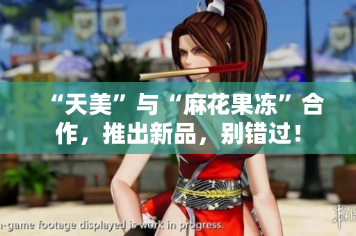 “天美”与“麻花果冻”合作，推出新品，别错过！