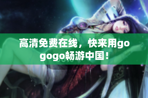 高清免费在线，快来用gogogo畅游中国！