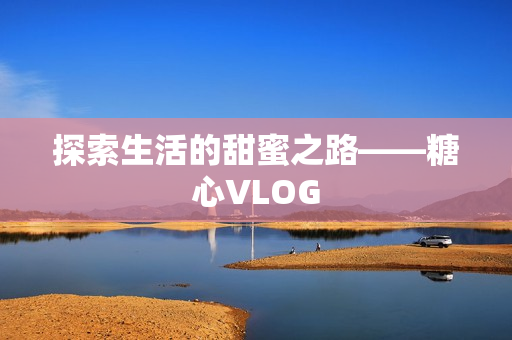 探索生活的甜蜜之路——糖心VLOG