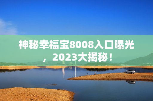神秘幸福宝8008入口曝光，2023大揭秘！