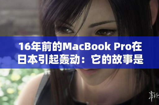 16年前的MacBook Pro在日本引起轰动：它的故事是什么？