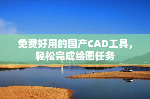 免费好用的国产CAD工具，轻松完成绘图任务