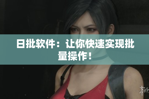 日批软件：让你快速实现批量操作！