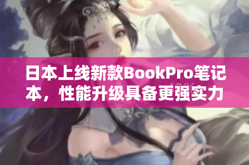 日本上线新款BookPro笔记本，性能升级具备更强实力！