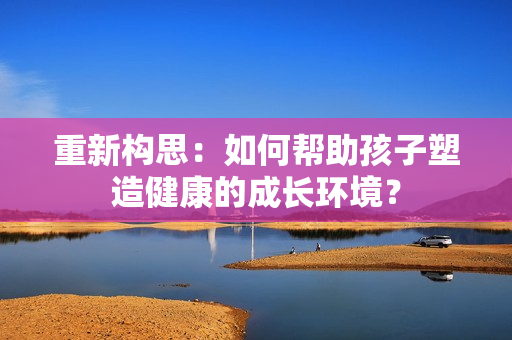 重新构思：如何帮助孩子塑造健康的成长环境？