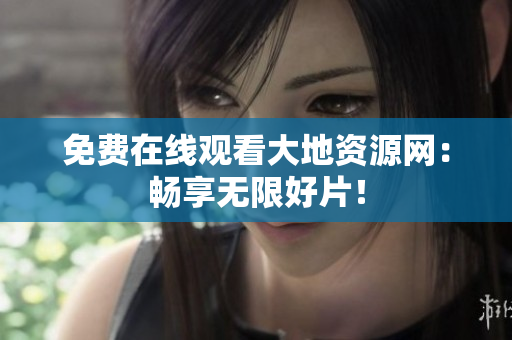 免费在线观看大地资源网：畅享无限好片！