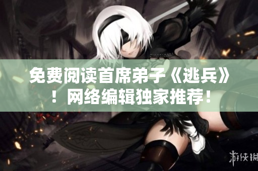 免费阅读首席弟子《逃兵》！网络编辑独家推荐！