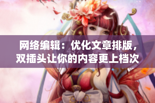 网络编辑：优化文章排版，双插头让你的内容更上档次)