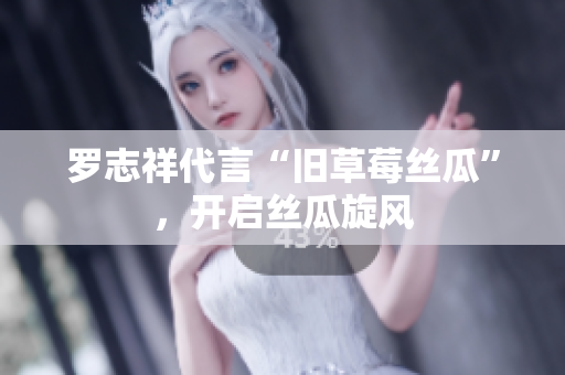 罗志祥代言“旧草莓丝瓜”，开启丝瓜旋风