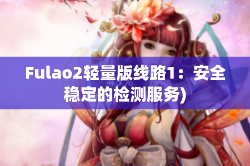 Fulao2轻量版线路1：安全稳定的检测服务)