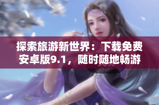 探索旅游新世界：下载免费安卓版9.1，随时随地畅游旅游乐园