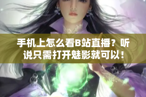 手机上怎么看B站直播？听说只需打开魅影就可以！