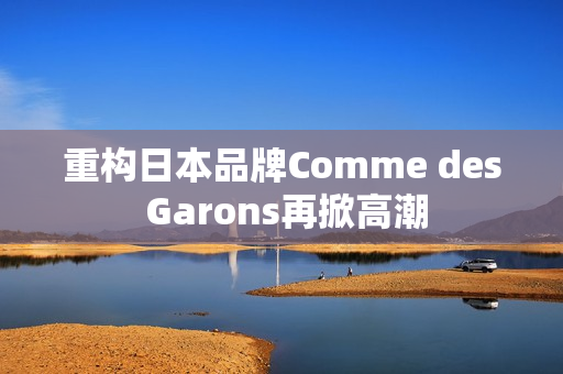 重构日本品牌Comme des Garons再掀高潮