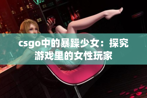 csgo中的暴躁少女：探究游戏里的女性玩家