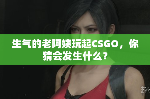 生气的老阿姨玩起CSGO，你猜会发生什么？