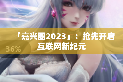 「嘉兴圈2023」：抢先开启互联网新纪元