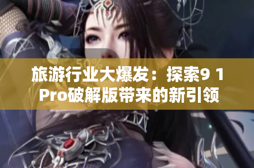 旅游行业大爆发：探索9 1 Pro破解版带来的新引领