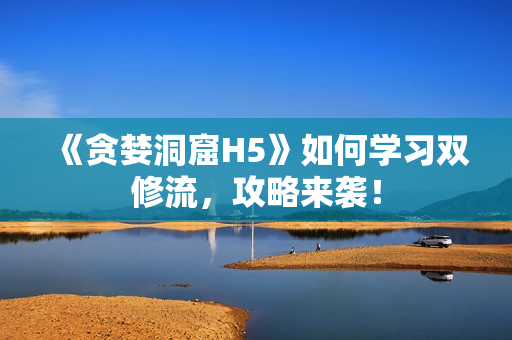 《贪婪洞窟H5》如何学习双修流，攻略来袭！