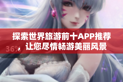 探索世界旅游前十APP推荐，让您尽情畅游美丽风景