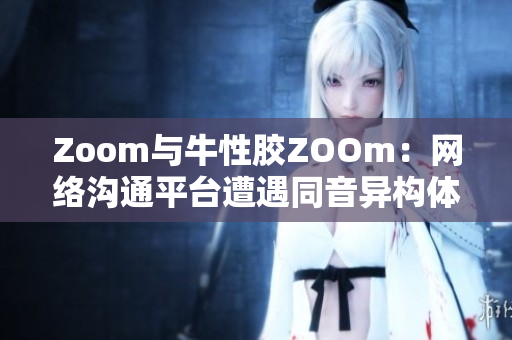Zoom与牛性胶ZOOm：网络沟通平台遭遇同音异构体