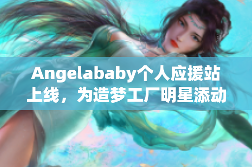 Angelababy个人应援站上线，为造梦工厂明星添动力