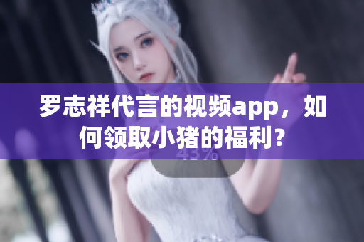 罗志祥代言的视频app，如何领取小猪的福利？