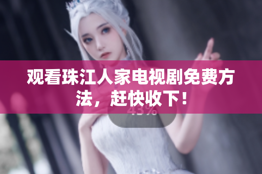 观看珠江人家电视剧免费方法，赶快收下！