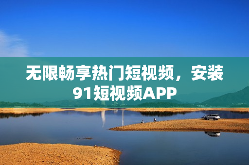无限畅享热门短视频，安装9.1短视频APP