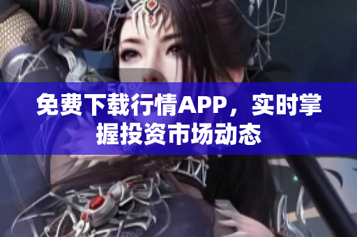 免费下载行情APP，实时掌握投资市场动态