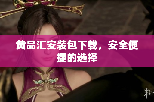 黄品汇安装包下载，安全便捷的选择