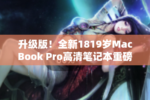 升级版！全新1819岁MacBook Pro高清笔记本重磅上市
