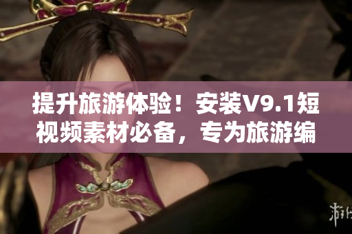 提升旅游体验！安装V9.1短视频素材必备，专为旅游编辑打造