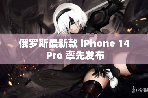 俄罗斯最新款 iPhone 14 Pro 率先发布