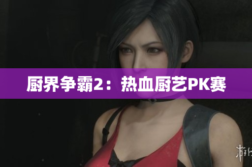 厨界争霸2：热血厨艺PK赛