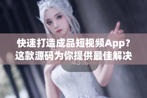 快速打造成品短视频App？这款源码为你提供最佳解决方案！
