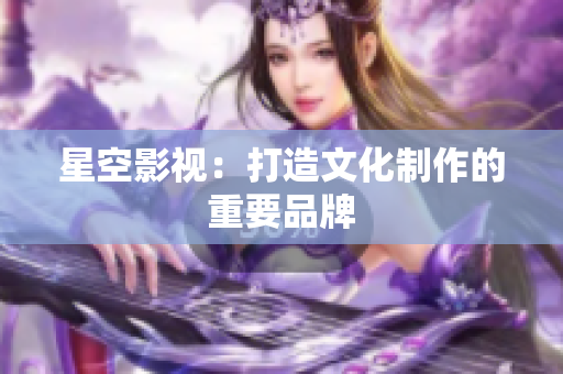 星空影视：打造文化制作的重要品牌