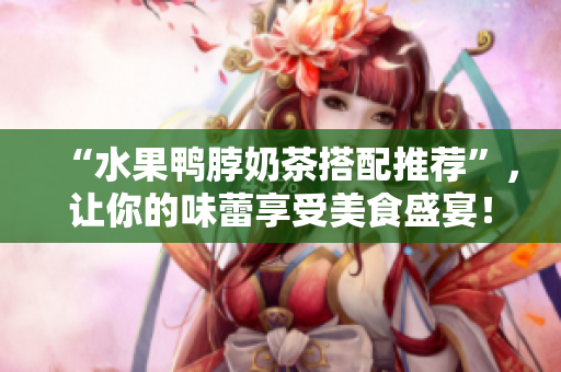 “水果鸭脖奶茶搭配推荐”，让你的味蕾享受美食盛宴！