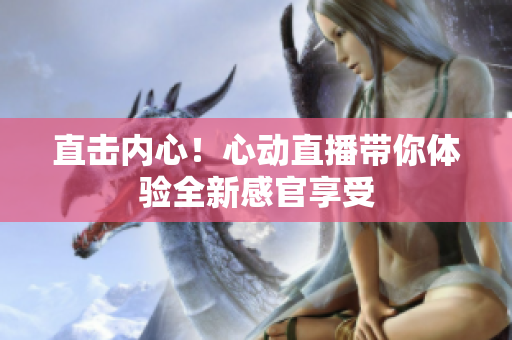 直击内心！心动直播带你体验全新感官享受