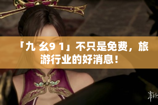 「九 幺9 1」不只是免费，旅游行业的好消息！