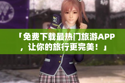 「免费下载最热门旅游APP，让你的旅行更完美！」