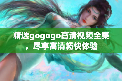 精选gogogo高清视频全集，尽享高清畅快体验