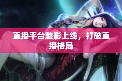 直播平台魅影上线，打破直播格局