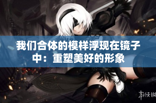 我们合体的模样浮现在镜子中：重塑美好的形象