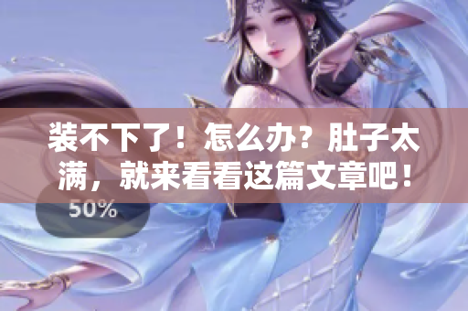 装不下了！怎么办？肚子太满，就来看看这篇文章吧！