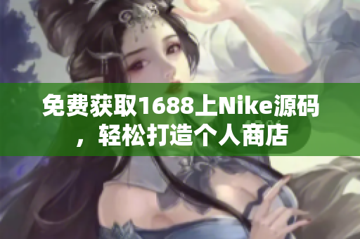 免费获取1688上Nike源码，轻松打造个人商店